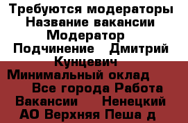 Требуются модераторы › Название вакансии ­ Модератор › Подчинение ­ Дмитрий Кунцевич › Минимальный оклад ­ 1 000 - Все города Работа » Вакансии   . Ненецкий АО,Верхняя Пеша д.